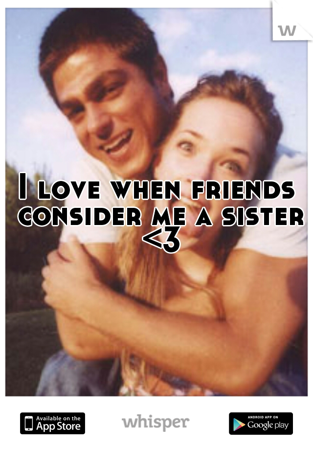 I love when friends consider me a sister <3