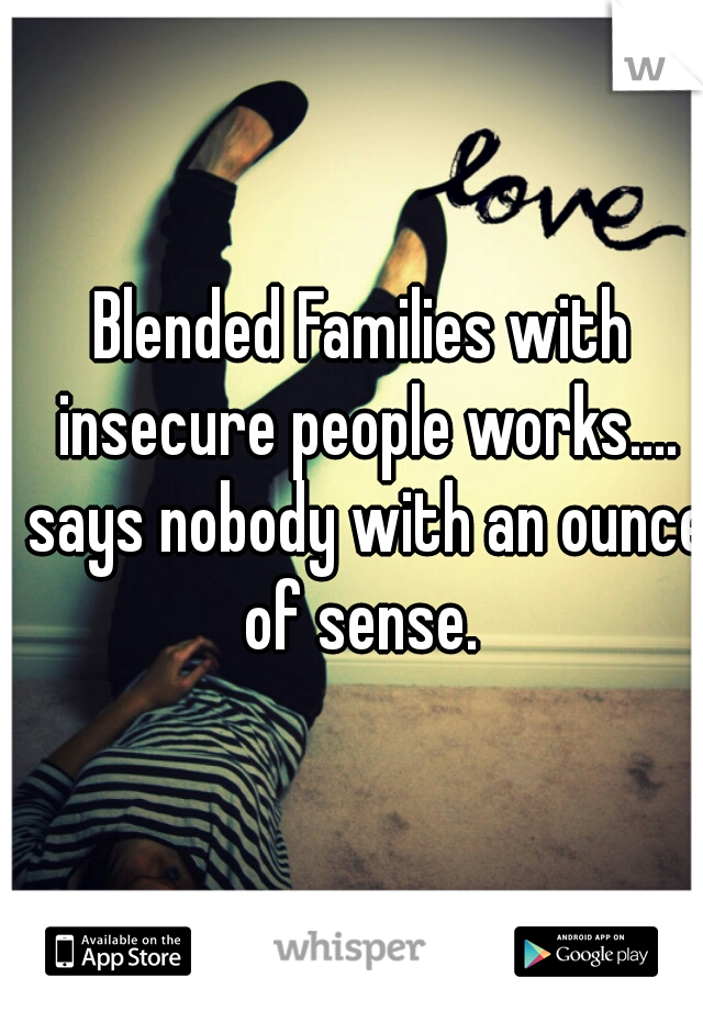 Blended Families with insecure people works.... says nobody with an ounce of sense. 