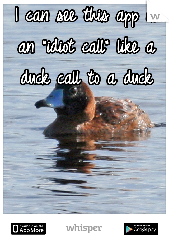 I can see this app is an "idiot call" like a duck call to a duck