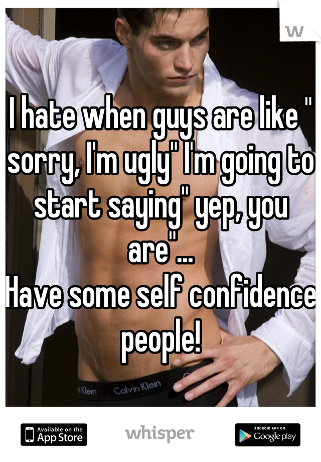 I hate when guys are like " sorry, I'm ugly" I'm going to start saying" yep, you are"...
Have some self confidence people!