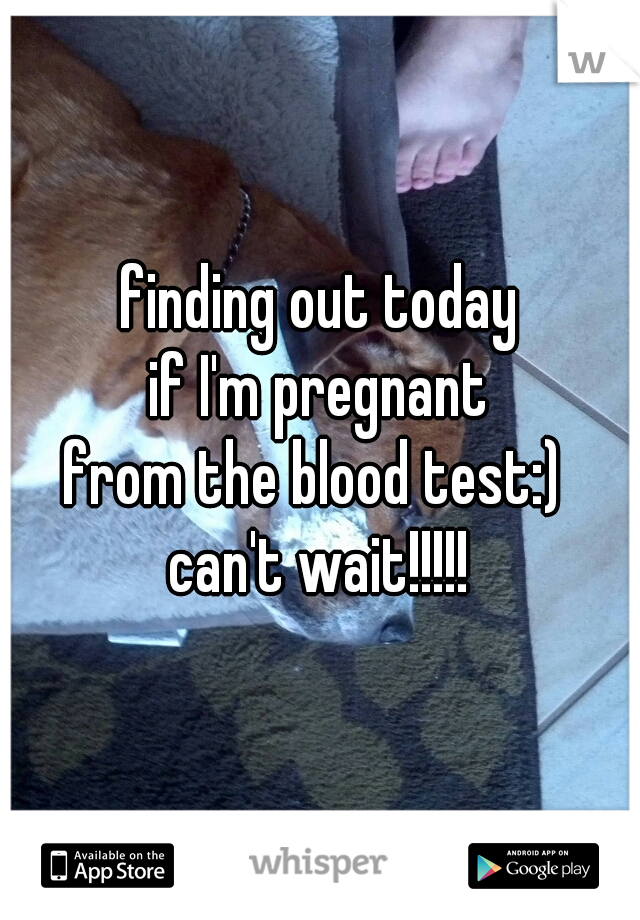 finding out today
 if I'm pregnant 
from the blood test:) 
can't wait!!!!!