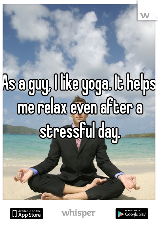 As a guy, I like yoga. It helps me relax even after a stressful day.