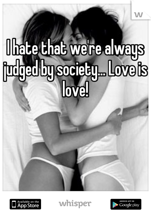 I hate that we're always judged by society... Love is love!