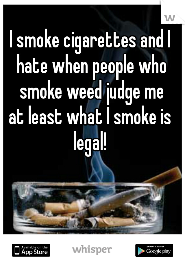 I smoke cigarettes and I hate when people who smoke weed judge me
at least what I smoke is legal! 