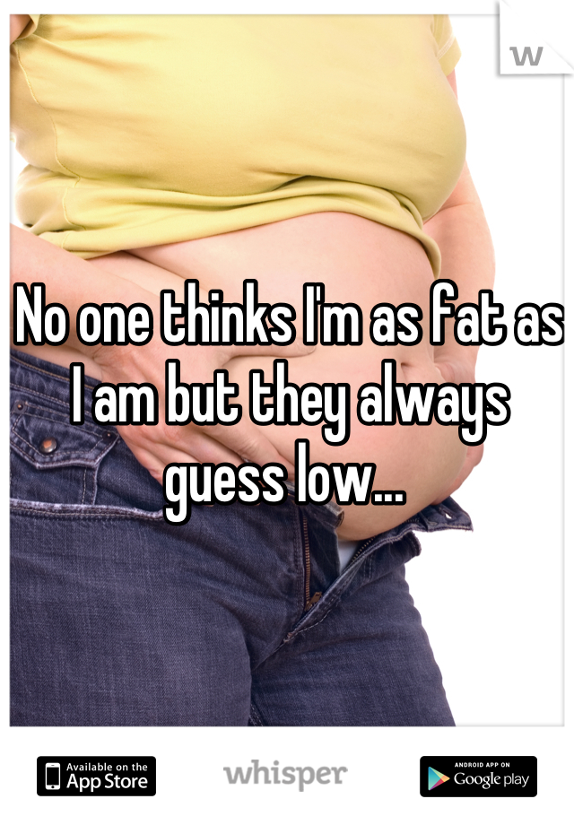 No one thinks I'm as fat as I am but they always guess low... 