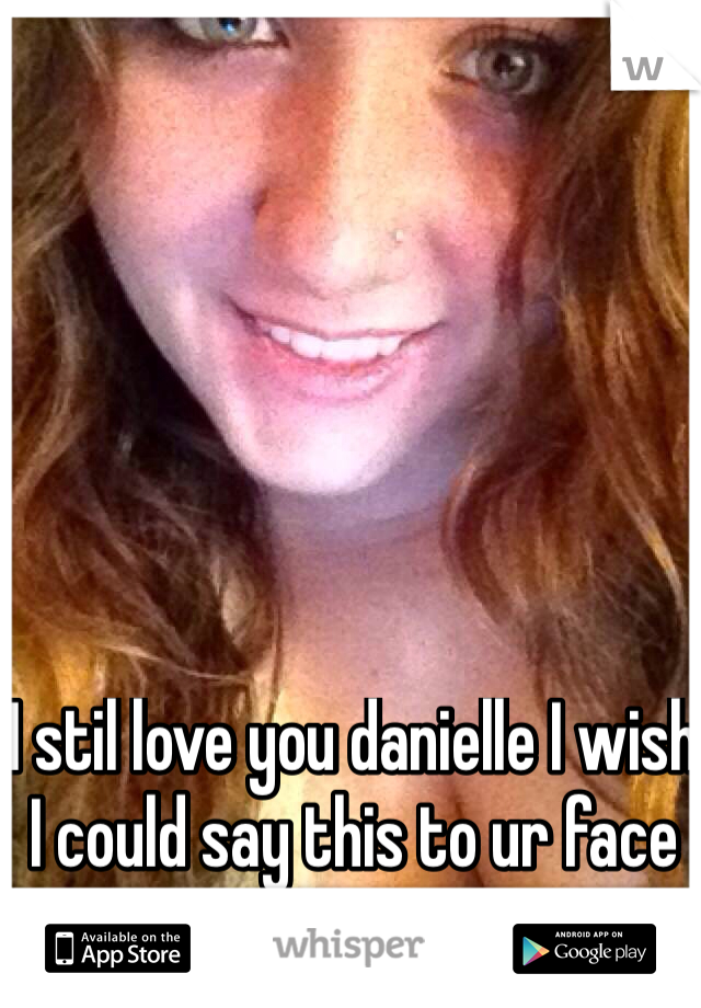 I stil love you danielle I wish I could say this to ur face 