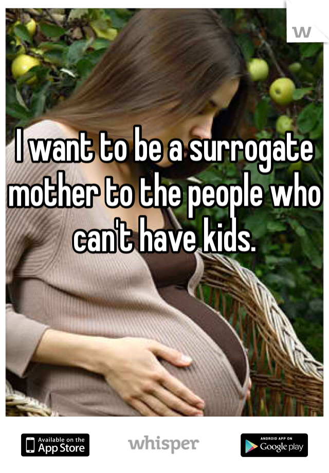 I want to be a surrogate mother to the people who can't have kids. 