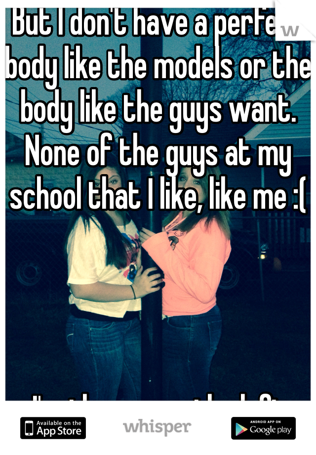 But I don't have a perfect body like the models or the body like the guys want. None of the guys at my school that I like, like me :(




I'm the one on the left