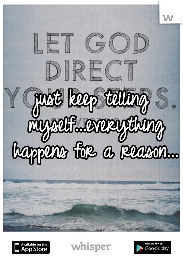 just keep telling myself...everything happens for a reason...