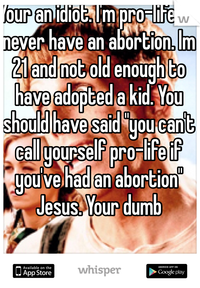 Your an idiot. I'm pro-life, I'd never have an abortion. Im 21 and not old enough to have adopted a kid. You should have said "you can't call yourself pro-life if you've had an abortion" Jesus. Your dumb