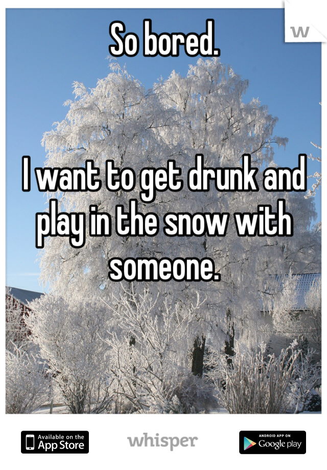 So bored.


I want to get drunk and play in the snow with someone.