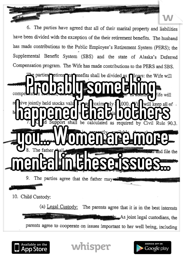 Probably something happened that bothers you... Women are more mental in these issues... 