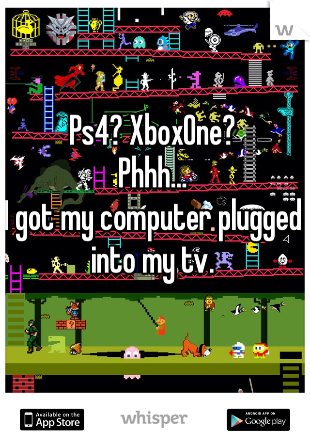 Ps4? XboxOne?
Phhh…
I got my computer plugged into my tv. 