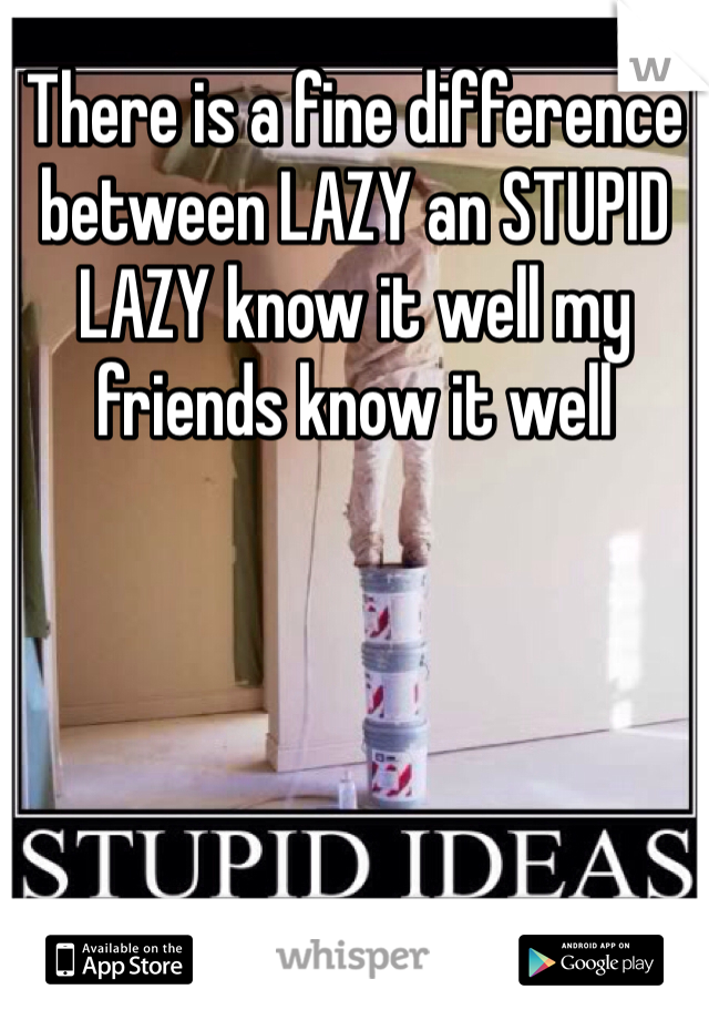 There is a fine difference between LAZY an STUPID LAZY know it well my friends know it well