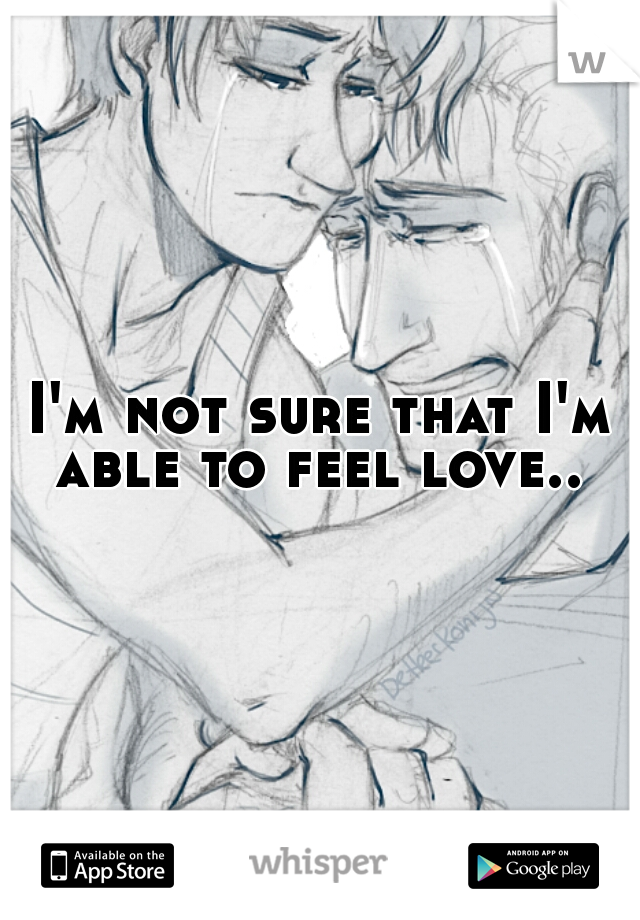 I'm not sure that I'm able to feel love.. 