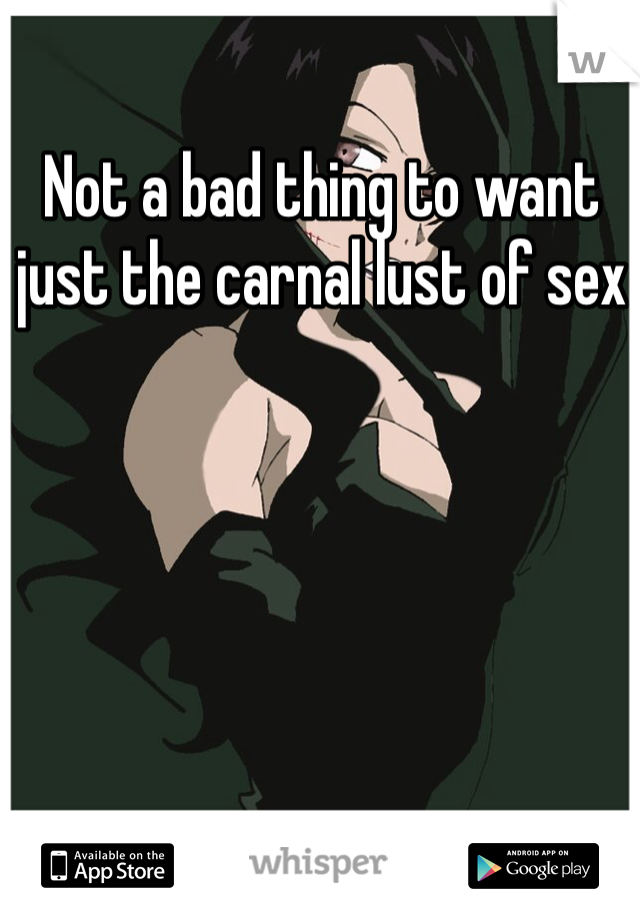 Not a bad thing to want just the carnal lust of sex 