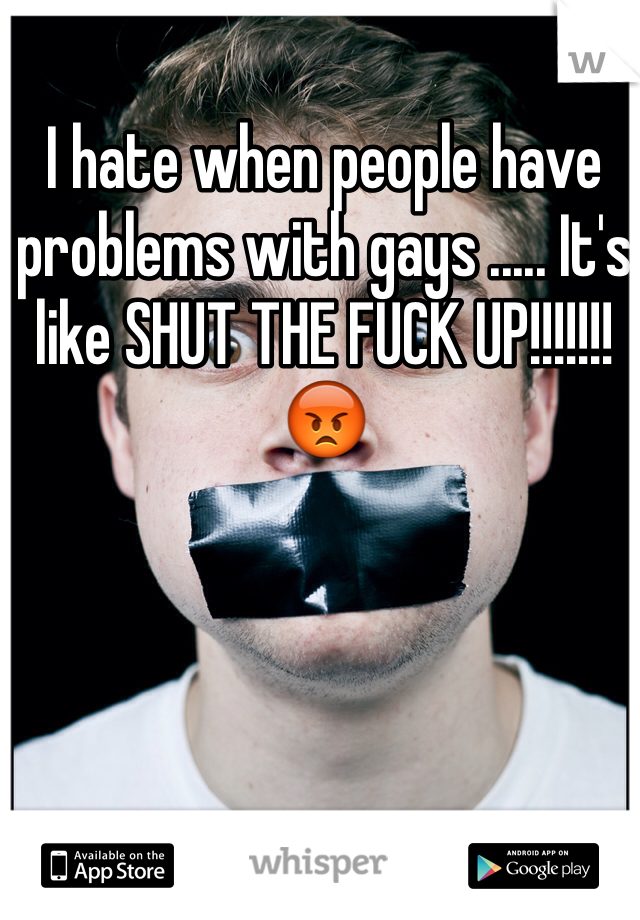 I hate when people have problems with gays ..... It's like SHUT THE FUCK UP!!!!!!! 😡