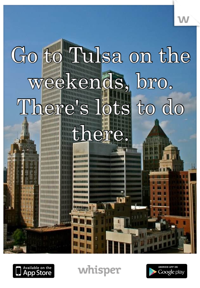Go to Tulsa on the weekends, bro. There's lots to do there.