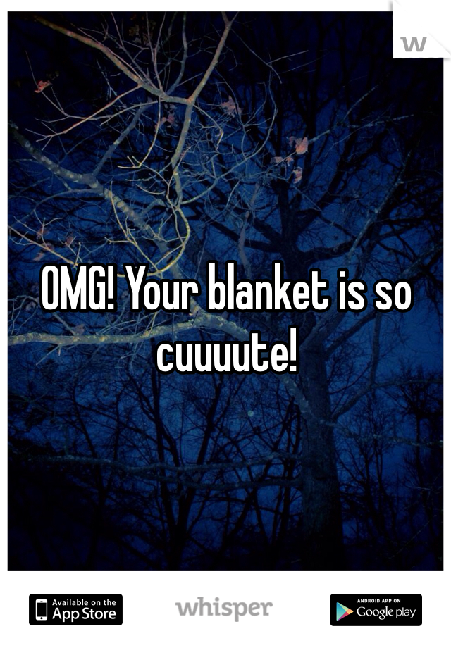 OMG! Your blanket is so cuuuute!