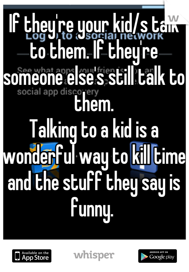 If they're your kid/s talk to them. If they're someone else's still talk to them. 
Talking to a kid is a wonderful way to kill time and the stuff they say is funny. 