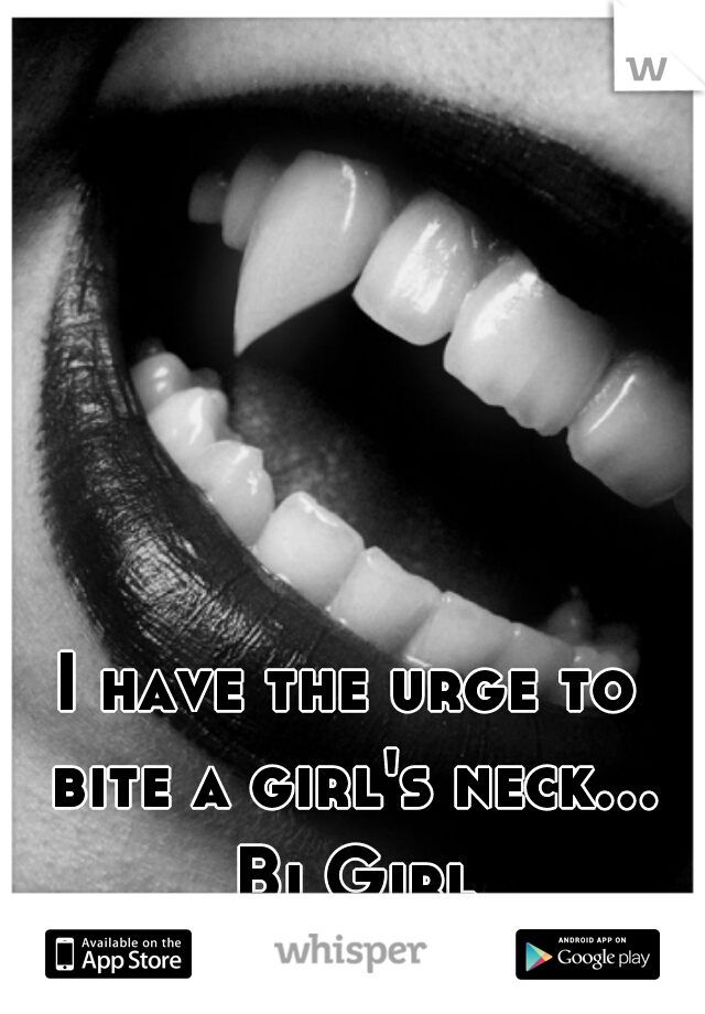 I have the urge to bite a girl's neck... Bi Girl