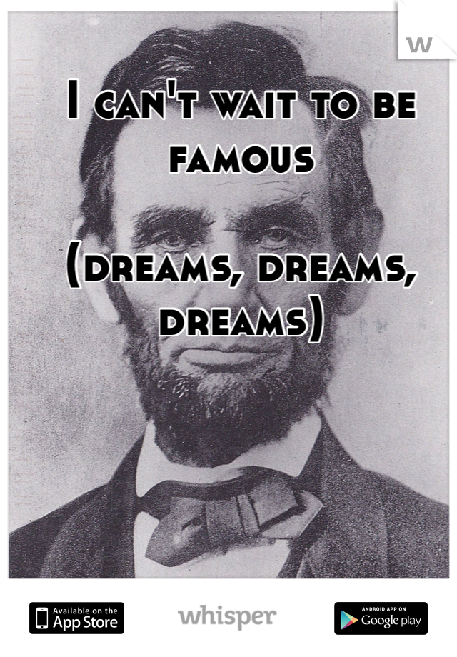 I can't wait to be famous 

(dreams, dreams, dreams)