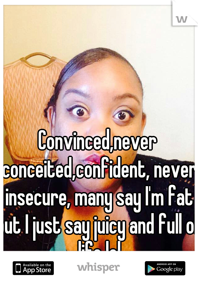 Convinced,never conceited,confident, never insecure, many say I'm fat but I just say juicy and full of life lol