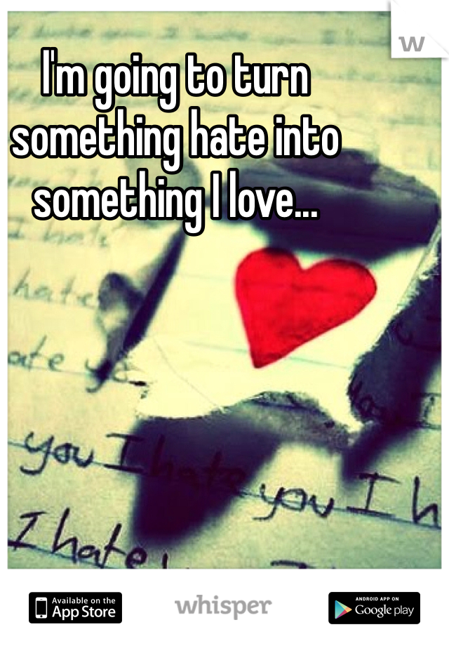 I'm going to turn something hate into something I love...