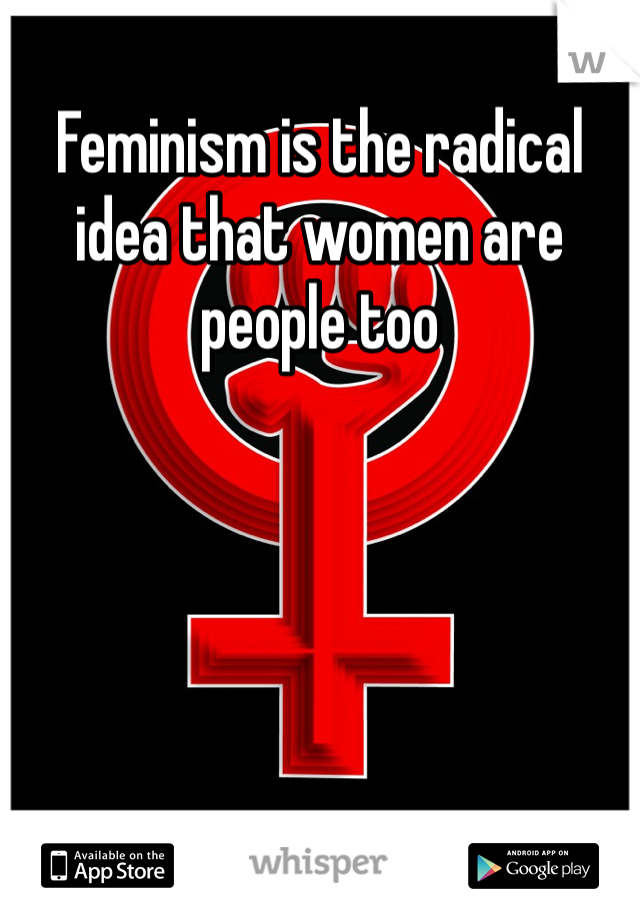 Feminism is the radical idea that women are people too