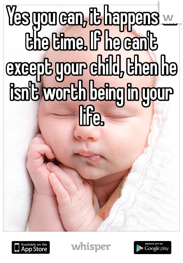 Yes you can, it happens all the time. If he can't except your child, then he isn't worth being in your life. 
