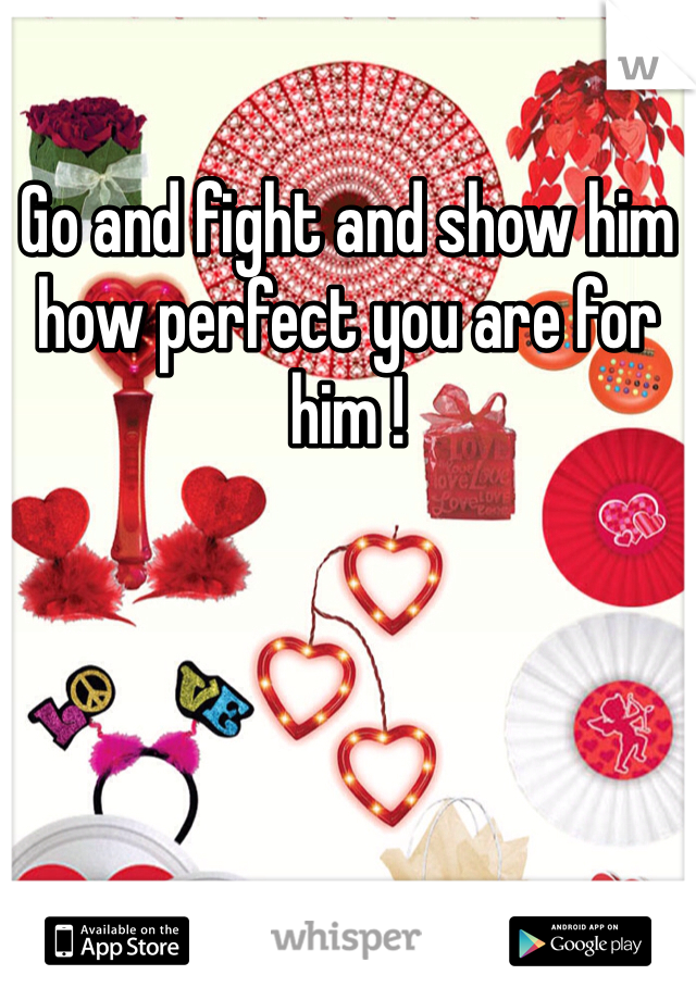 Go and fight and show him how perfect you are for him ! 
