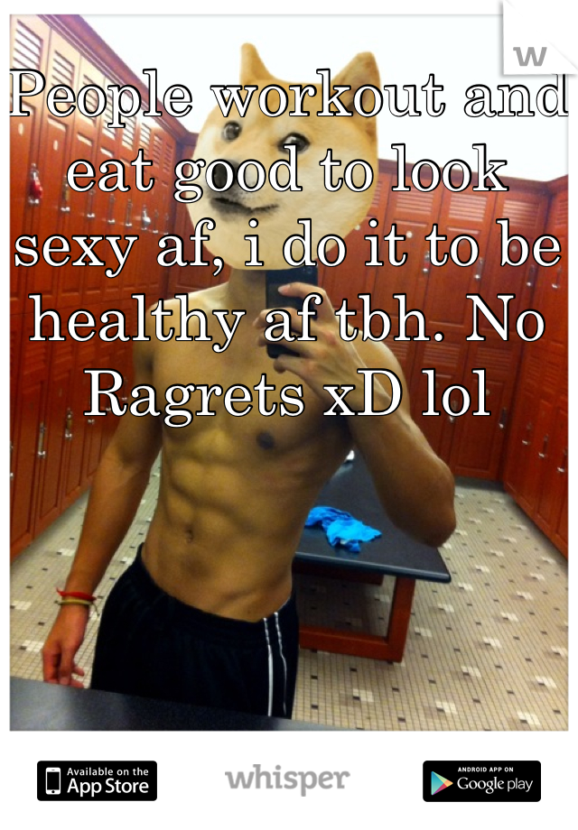 People workout and eat good to look sexy af, i do it to be healthy af tbh. No Ragrets xD lol