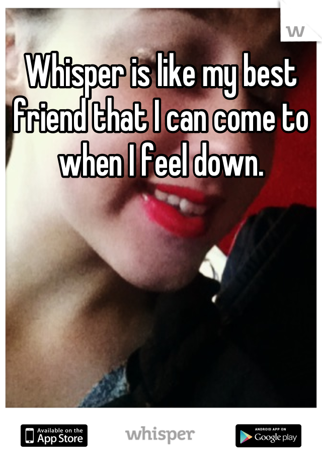 Whisper is like my best friend that I can come to when I feel down.
