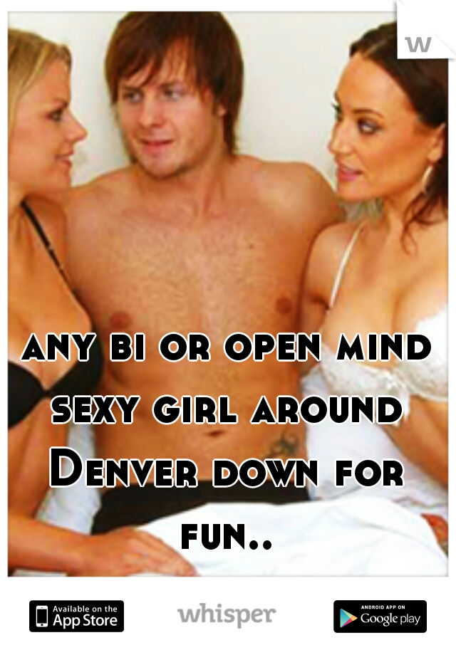  any bi or open mind sexy girl around Denver down for fun....