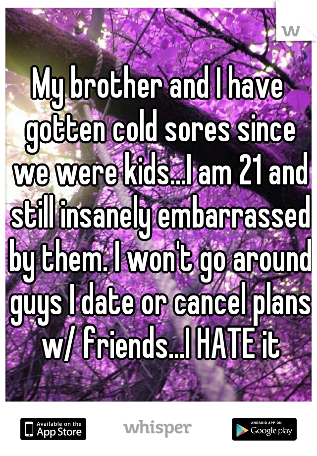 My brother and I have gotten cold sores since we were kids...I am 21 and still insanely embarrassed by them. I won't go around guys I date or cancel plans w/ friends...I HATE it