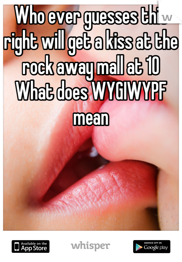 Who ever guesses this right will get a kiss at the rock away mall at 10 
What does WYGIWYPF  mean