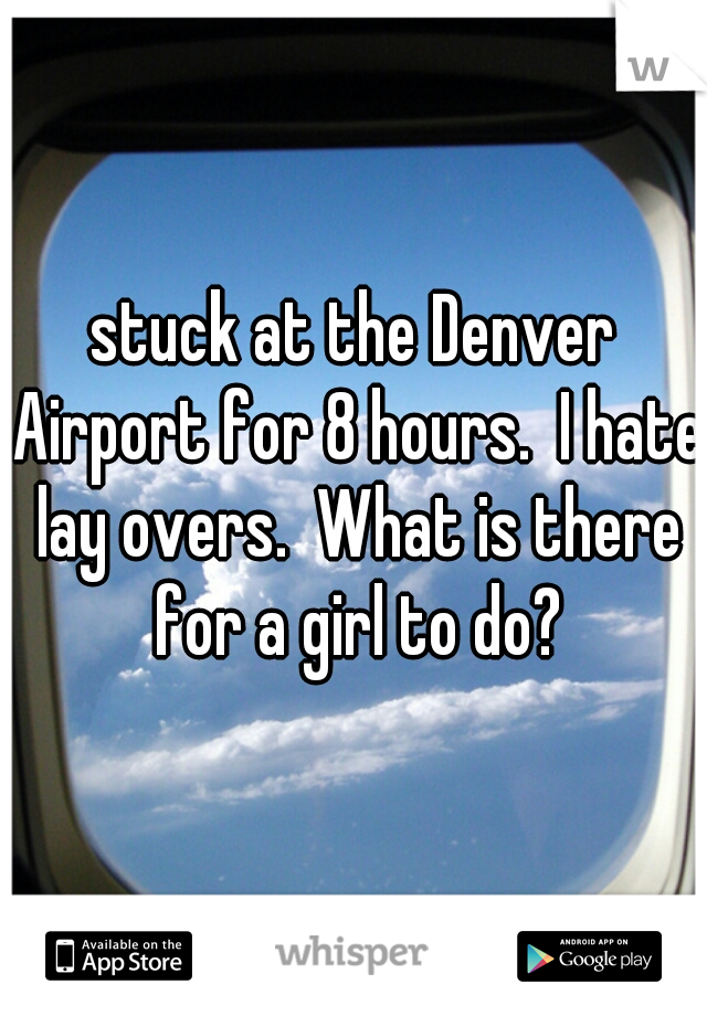 stuck at the Denver Airport for 8 hours.  I hate lay overs.  What is there for a girl to do?