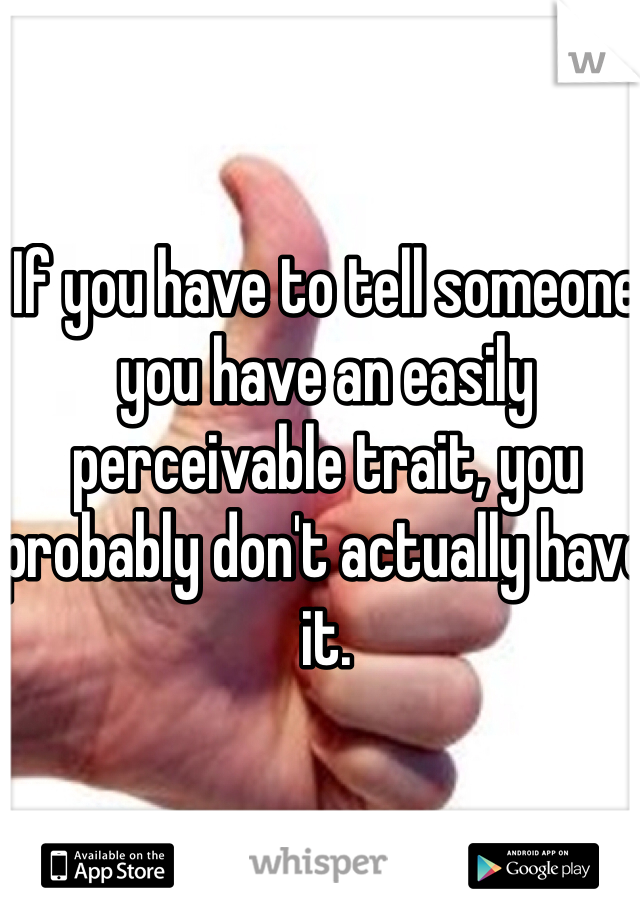 If you have to tell someone you have an easily perceivable trait, you probably don't actually have it.