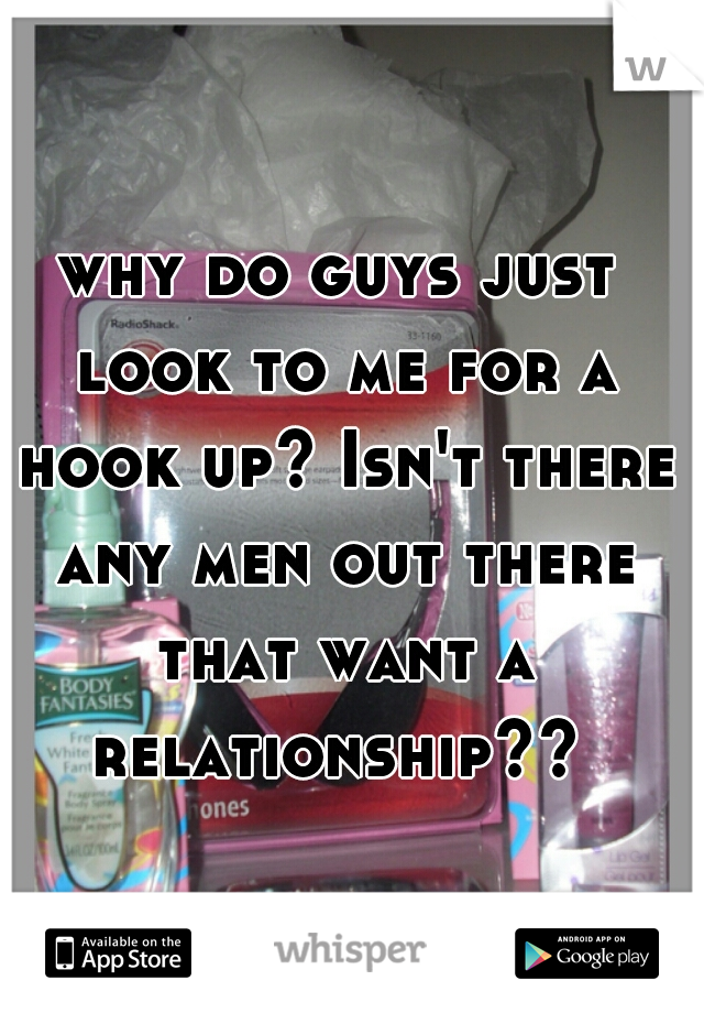 why do guys just look to me for a hook up? Isn't there any men out there that want a relationship?? 