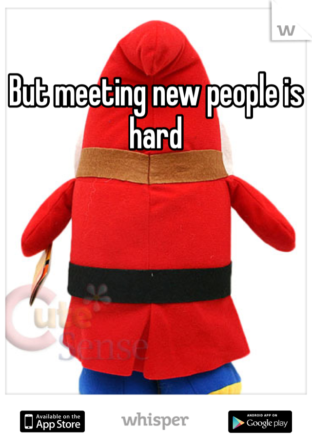 But meeting new people is hard
