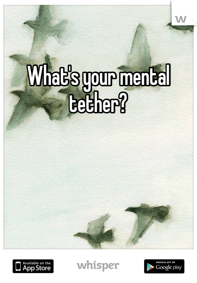 What's your mental tether? 