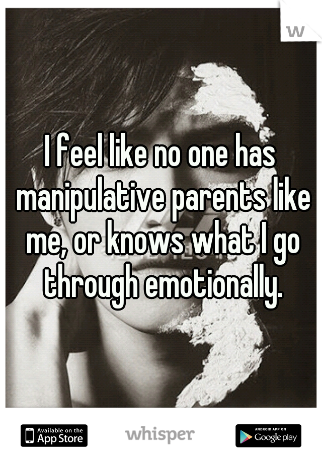I feel like no one has manipulative parents like me, or knows what I go through emotionally.