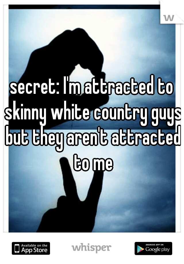 secret: I'm attracted to skinny white country guys but they aren't attracted to me