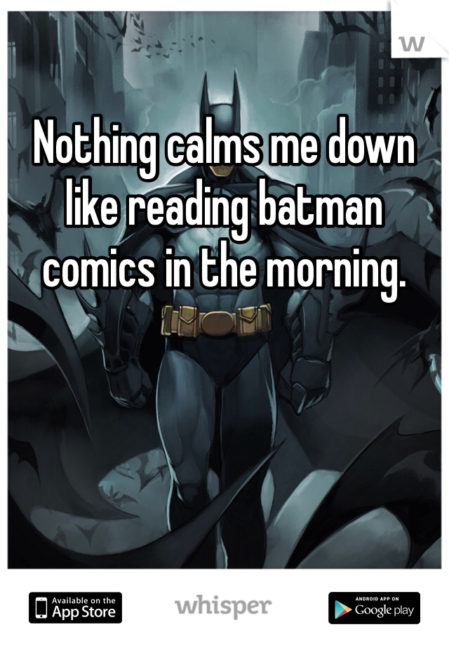 Nothing calms me down like reading batman comics in the morning. 