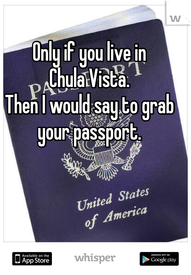 Only if you live in 
Chula Vista.
Then I would say to grab your passport. 