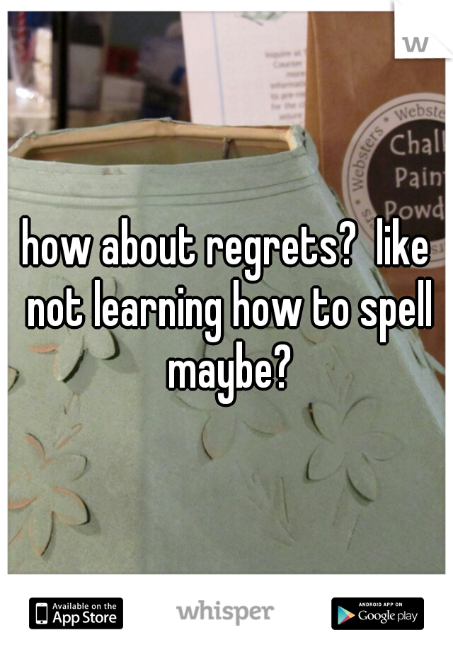 how about regrets?  like not learning how to spell maybe?