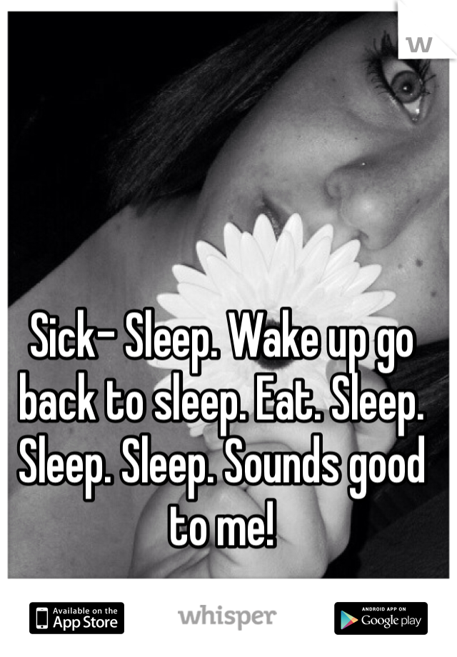 Sick- Sleep. Wake up go back to sleep. Eat. Sleep. Sleep. Sleep. Sounds good to me!