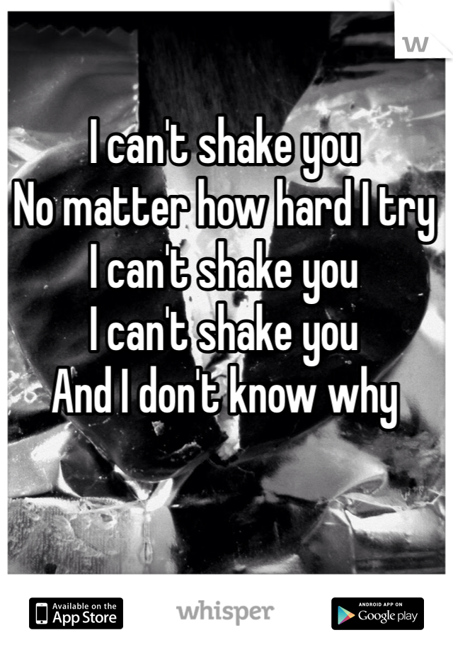 I can't shake you
No matter how hard I try
I can't shake you
I can't shake you
And I don't know why