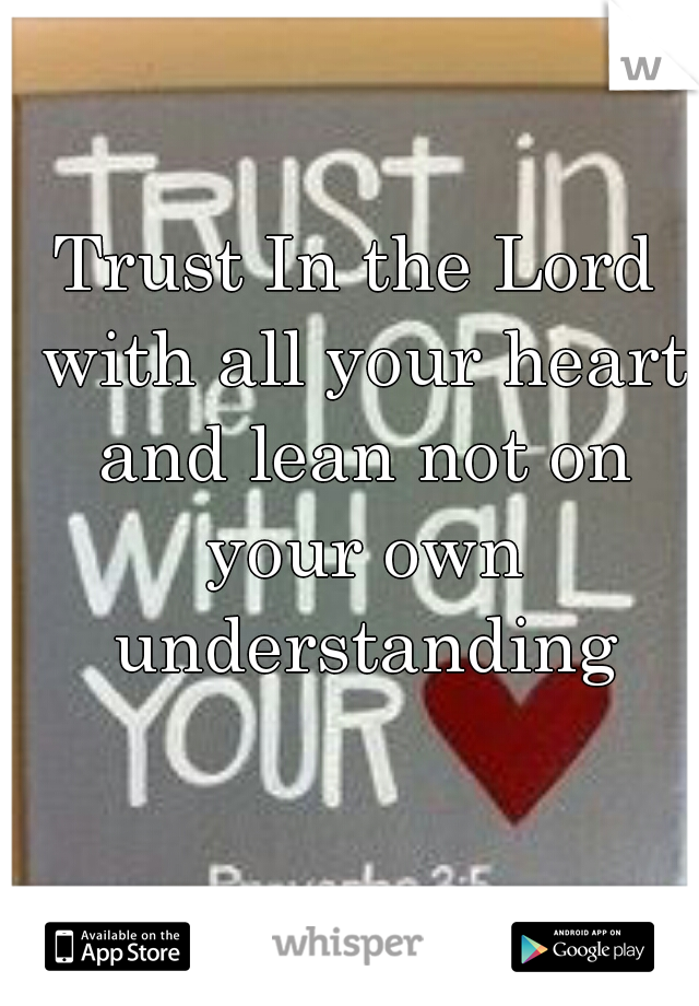 Trust In the Lord with all your heart and lean not on your own understanding