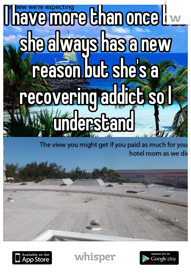 I have more than once but she always has a new reason but she's a recovering addict so I understand 
